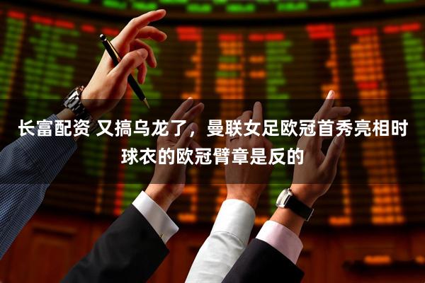 长富配资 又搞乌龙了，曼联女足欧冠首秀亮相时球衣的欧冠臂章是反的