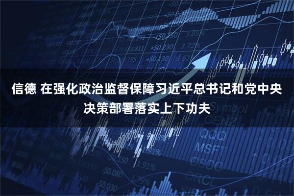 信德 在强化政治监督保障习近平总书记和党中央决策部署落实上下功夫