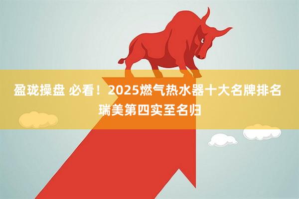 盈珑操盘 必看!2025燃气热水器十大名牌排名 瑞美第四实至名归