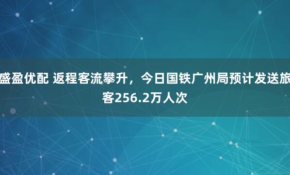 盛盈优配 返程客流攀升，今日国铁广州局预计发送旅客256.2万人次