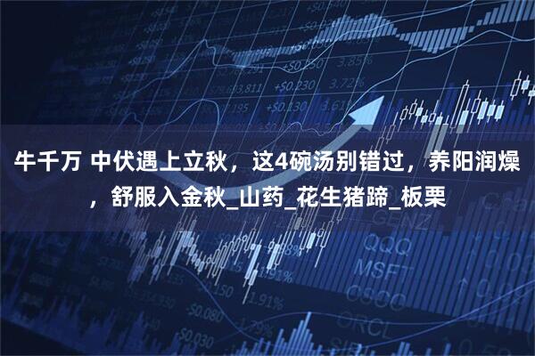 牛千万 中伏遇上立秋,这4碗汤别错过,养阳润燥,舒服入金秋_山药_花生猪蹄_板栗