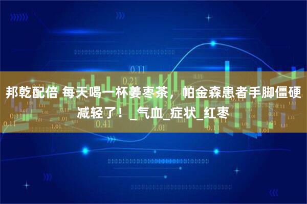 邦乾配倍 每天喝一杯姜枣茶，帕金森患者手脚僵硬减轻了！_气血_症状_红枣