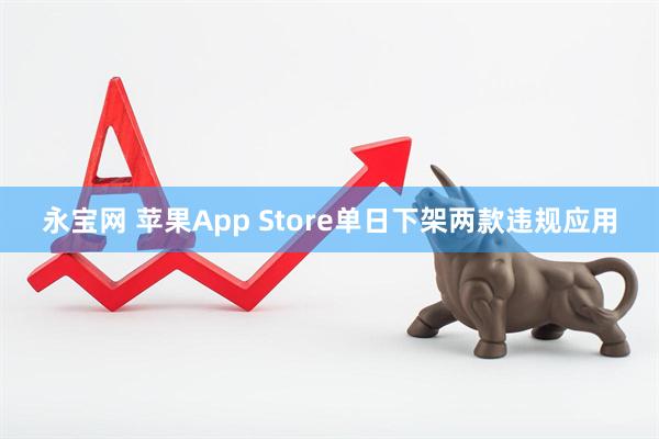 永宝网 苹果App Store单日下架两款违规应用