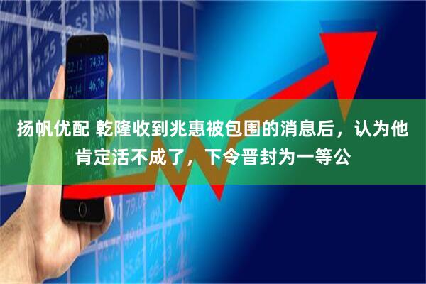 扬帆优配 乾隆收到兆惠被包围的消息后,认为他肯定活不成了,下令晋封为一等公