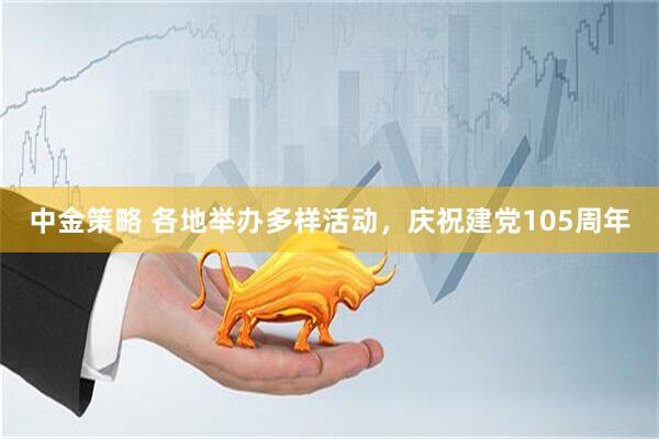 中金策略 各地举办多样活动,庆祝建党105周年