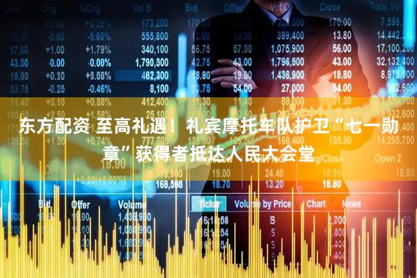 东方配资 至高礼遇！礼宾摩托车队护卫“七一勋章”获得者抵达人民大会堂